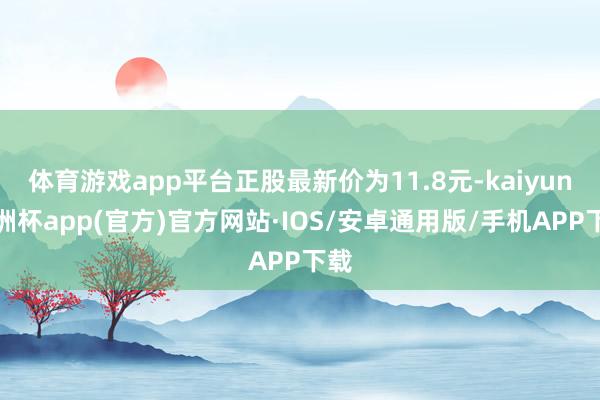 体育游戏app平台正股最新价为11.8元-kaiyun欧洲杯app(官方)官方网站·IOS/安卓通用版/手机APP下载