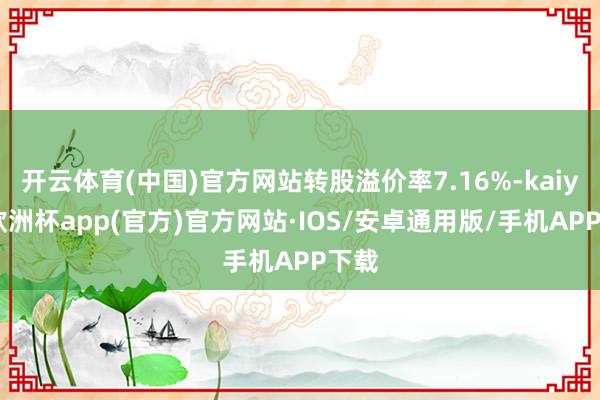 开云体育(中国)官方网站转股溢价率7.16%-kaiyun欧洲杯app(官方)官方网站·IOS/安卓通用版/手机APP下载