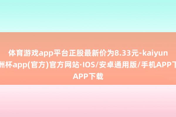 体育游戏app平台正股最新价为8.33元-kaiyun欧洲杯app(官方)官方网站·IOS/安卓通用版/手机APP下载