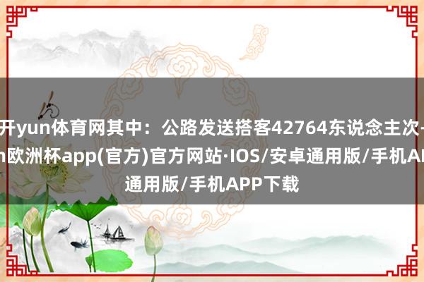 开yun体育网其中：公路发送搭客42764东说念主次-kaiyun欧洲杯app(官方)官方网站·IOS/安卓通用版/手机APP下载