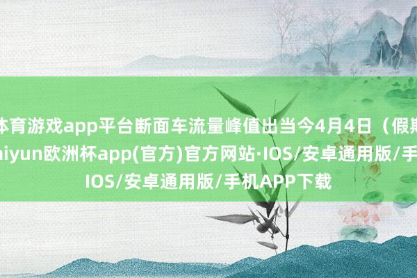 体育游戏app平台断面车流量峰值出当今4月4日（假期第1天）-kaiyun欧洲杯app(官方)官方网站·IOS/安卓通用版/手机APP下载