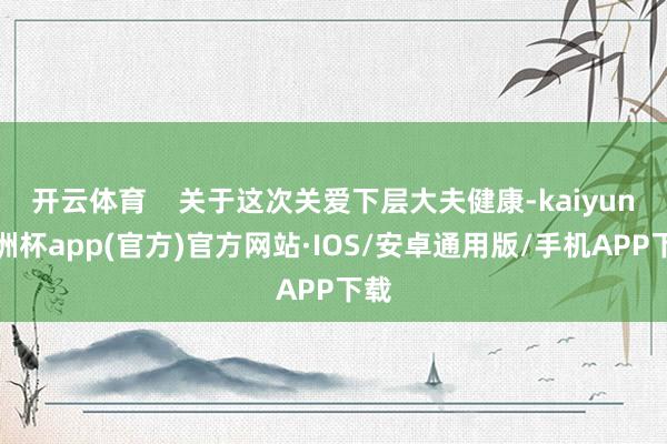 开云体育    关于这次关爱下层大夫健康-kaiyun欧洲杯app(官方)官方网站·IOS/安卓通用版/手机APP下载