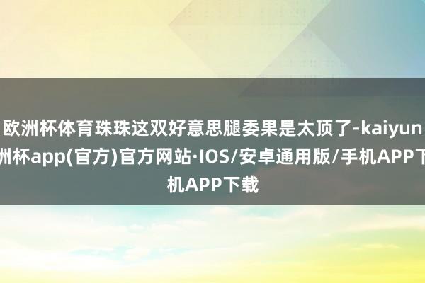 欧洲杯体育珠珠这双好意思腿委果是太顶了-kaiyun欧洲杯app(官方)官方网站·IOS/安卓通用版/手机APP下载