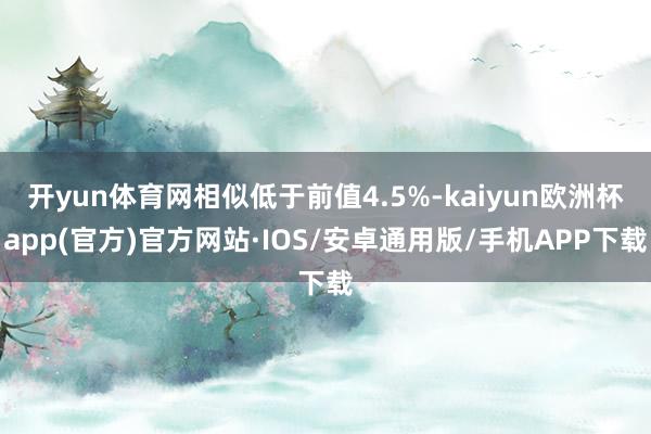 开yun体育网相似低于前值4.5%-kaiyun欧洲杯app(官方)官方网站·IOS/安卓通用版/手机APP下载