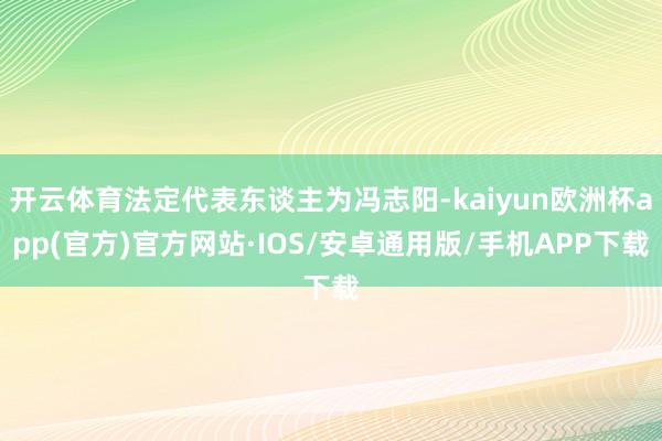 开云体育法定代表东谈主为冯志阳-kaiyun欧洲杯app(官方)官方网站·IOS/安卓通用版/手机APP下载