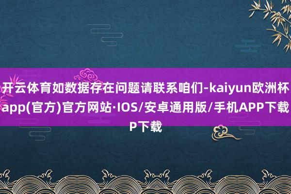 开云体育如数据存在问题请联系咱们-kaiyun欧洲杯app(官方)官方网站·IOS/安卓通用版/手机APP下载