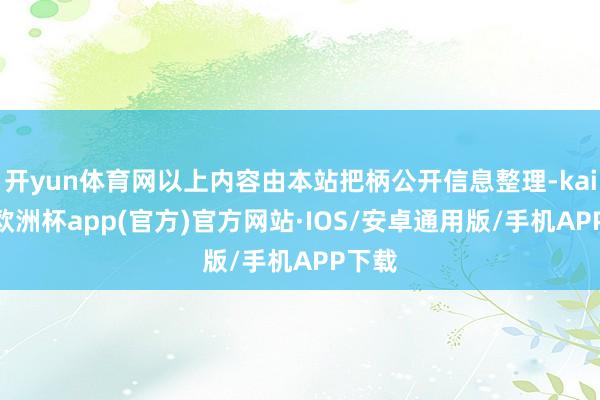 开yun体育网以上内容由本站把柄公开信息整理-kaiyun欧洲杯app(官方)官方网站·IOS/安卓通用版/手机APP下载