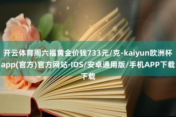 开云体育周六福黄金价钱733元/克-kaiyun欧洲杯app(官方)官方网站·IOS/安卓通用版/手机APP下载