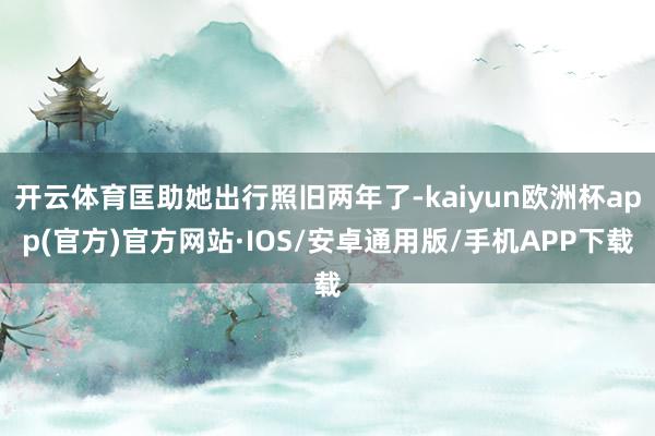 开云体育匡助她出行照旧两年了-kaiyun欧洲杯app(官方)官方网站·IOS/安卓通用版/手机APP下载