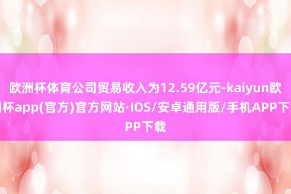 欧洲杯体育公司贸易收入为12.59亿元-kaiyun欧洲杯app(官方)官方网站·IOS/安卓通用版/手机APP下载