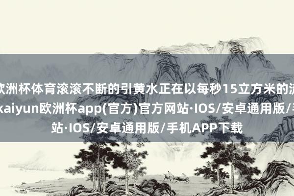 欧洲杯体育滚滚不断的引黄水正在以每秒15立方米的流量奔涌而出-kaiyun欧洲杯app(官方)官方网站·IOS/安卓通用版/手机APP下载