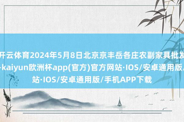 开云体育2024年5月8日北京京丰岳各庄农副家具批发市集价钱行情-kaiyun欧洲杯app(官方)官方网站·IOS/安卓通用版/手机APP下载