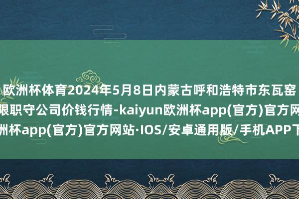 欧洲杯体育2024年5月8日内蒙古呼和浩特市东瓦窑农副居品批发市集有限职守公司价钱行情-kaiyun欧洲杯app(官方)官方网站·IOS/安卓通用版/手机APP下载