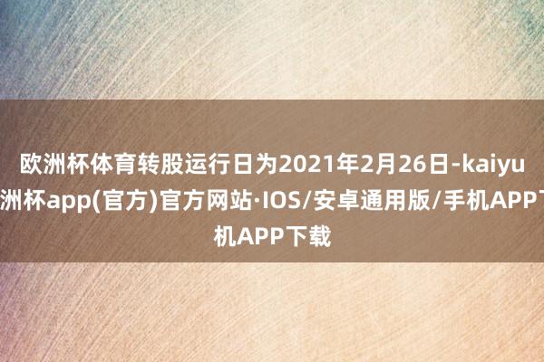 欧洲杯体育转股运行日为2021年2月26日-kaiyun欧洲杯app(官方)官方网站·IOS/安卓通用版/手机APP下载