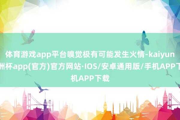 体育游戏app平台嗅觉极有可能发生火情-kaiyun欧洲杯app(官方)官方网站·IOS/安卓通用版/手机APP下载