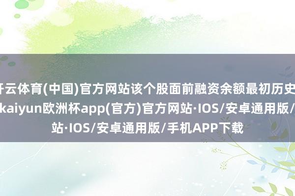 开云体育(中国)官方网站该个股面前融资余额最初历史60%分位水平-kaiyun欧洲杯app(官方)官方网站·IOS/安卓通用版/手机APP下载