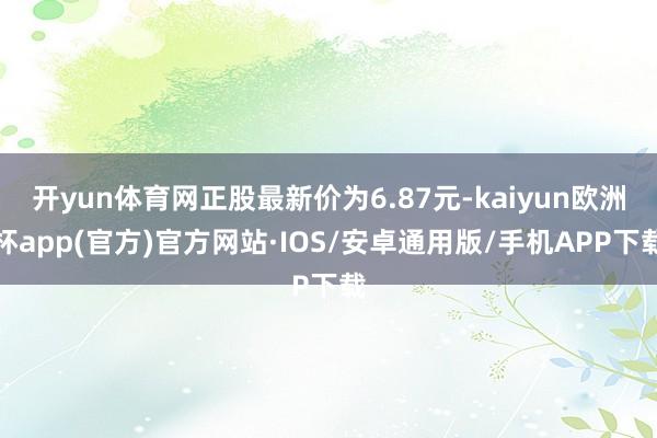 开yun体育网正股最新价为6.87元-kaiyun欧洲杯app(官方)官方网站·IOS/安卓通用版/手机APP下载