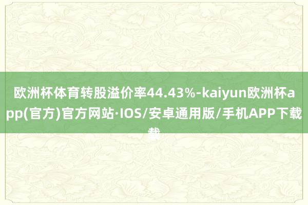 欧洲杯体育转股溢价率44.43%-kaiyun欧洲杯app(官方)官方网站·IOS/安卓通用版/手机APP下载