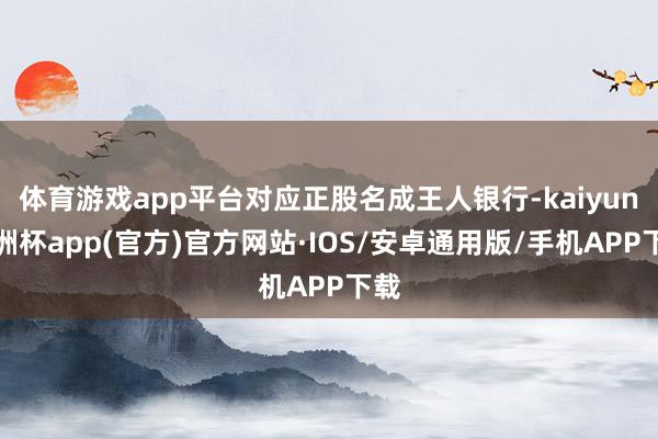 体育游戏app平台对应正股名成王人银行-kaiyun欧洲杯app(官方)官方网站·IOS/安卓通用版/手机APP下载