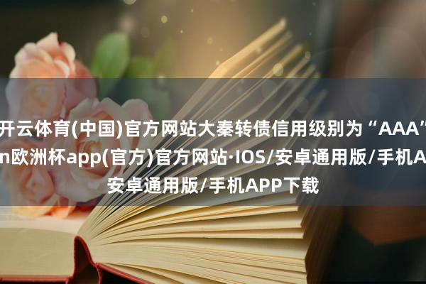 开云体育(中国)官方网站大秦转债信用级别为“AAA”-kaiyun欧洲杯app(官方)官方网站·IOS/安卓通用版/手机APP下载