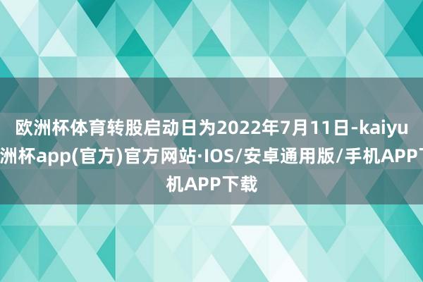 欧洲杯体育转股启动日为2022年7月11日-kaiyun欧洲杯app(官方)官方网站·IOS/安卓通用版/手机APP下载