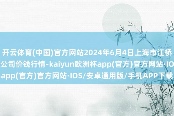 开云体育(中国)官方网站2024年6月4日上海市江桥批发商场成见搞定有限公司价钱行情-kaiyun欧洲杯app(官方)官方网站·IOS/安卓通用版/手机APP下载