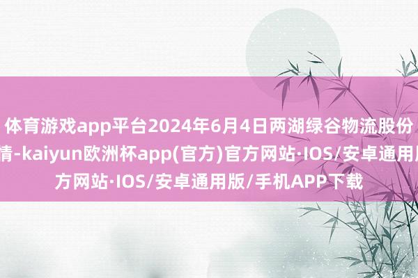 体育游戏app平台2024年6月4日两湖绿谷物流股份有限公司价钱行情-kaiyun欧洲杯app(官方)官方网站·IOS/安卓通用版/手机APP下载