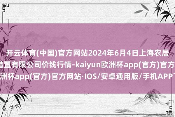 开云体育(中国)官方网站2024年6月4日上海农居品中心批发阛阓盘算措置有限公司价钱行情-kaiyun欧洲杯app(官方)官方网站·IOS/安卓通用版/手机APP下载