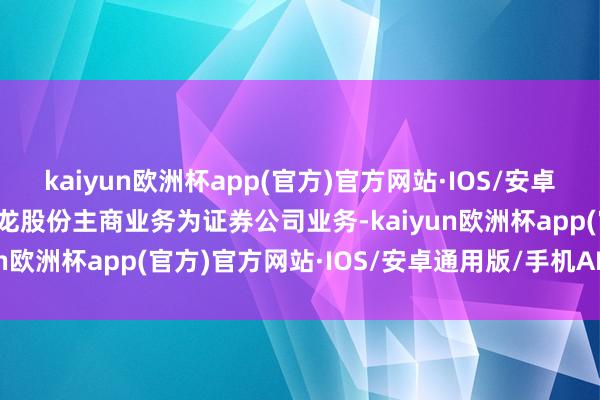 kaiyun欧洲杯app(官方)官方网站·IOS/安卓通用版/手机APP下载锦龙股份主商业务为证券公司业务-kaiyun欧洲杯app(官方)官方网站·IOS/安卓通用版/手机APP下载