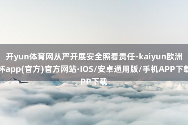 开yun体育网从严开展安全照看责任-kaiyun欧洲杯app(官方)官方网站·IOS/安卓通用版/手机APP下载