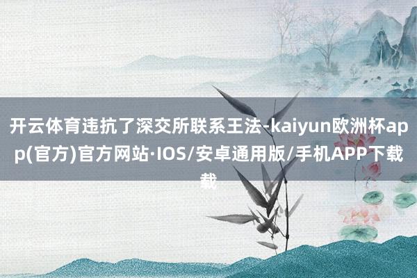 开云体育违抗了深交所联系王法-kaiyun欧洲杯app(官方)官方网站·IOS/安卓通用版/手机APP下载