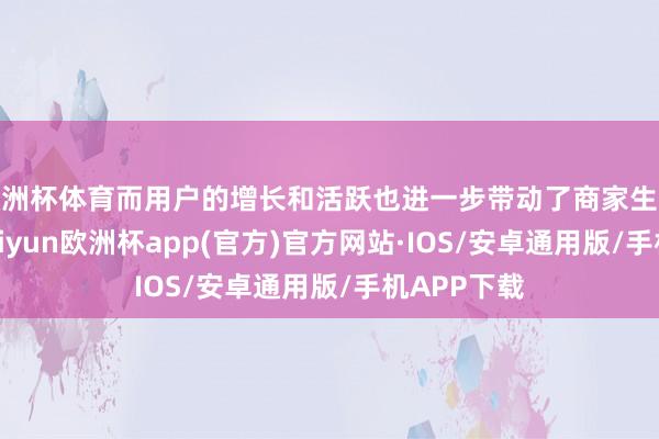 欧洲杯体育而用户的增长和活跃也进一步带动了商家生态的繁荣-kaiyun欧洲杯app(官方)官方网站·IOS/安卓通用版/手机APP下载