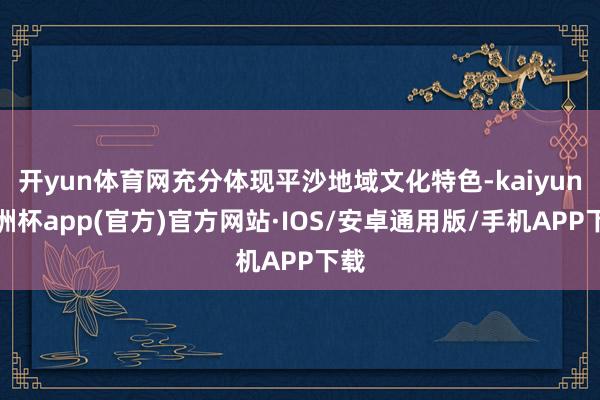 开yun体育网充分体现平沙地域文化特色-kaiyun欧洲杯app(官方)官方网站·IOS/安卓通用版/手机APP下载