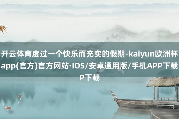 开云体育度过一个快乐而充实的假期-kaiyun欧洲杯app(官方)官方网站·IOS/安卓通用版/手机APP下载