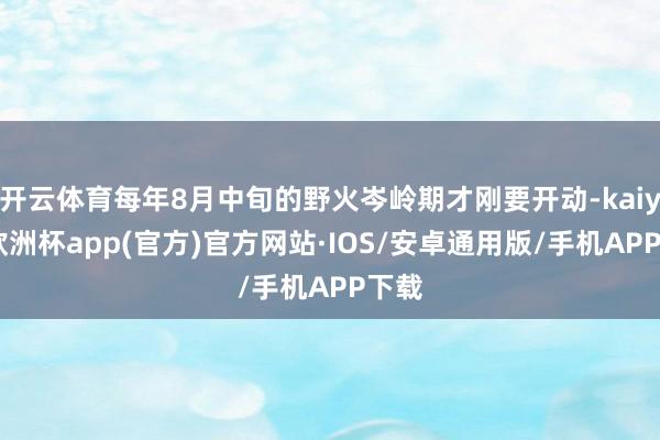 开云体育每年8月中旬的野火岑岭期才刚要开动-kaiyun欧洲杯app(官方)官方网站·IOS/安卓通用版/手机APP下载