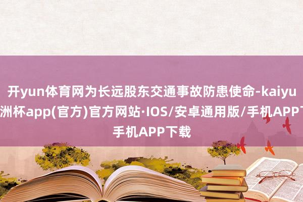 开yun体育网为长远股东交通事故防患使命-kaiyun欧洲杯app(官方)官方网站·IOS/安卓通用版/手机APP下载