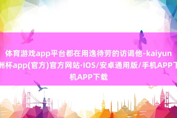 体育游戏app平台都在用逸待劳的访谒他-kaiyun欧洲杯app(官方)官方网站·IOS/安卓通用版/手机APP下载