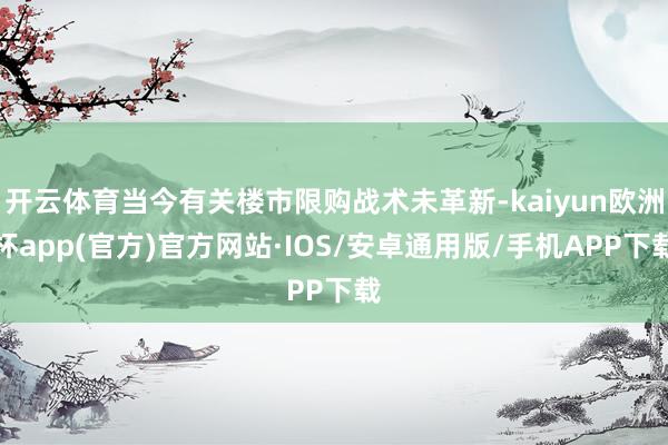 开云体育当今有关楼市限购战术未革新-kaiyun欧洲杯app(官方)官方网站·IOS/安卓通用版/手机APP下载