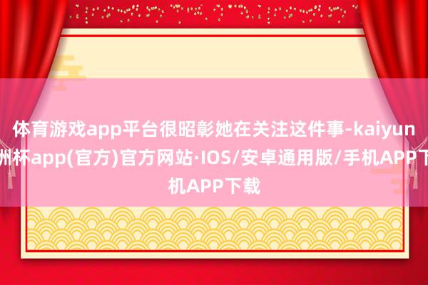 体育游戏app平台很昭彰她在关注这件事-kaiyun欧洲杯app(官方)官方网站·IOS/安卓通用版/手机APP下载