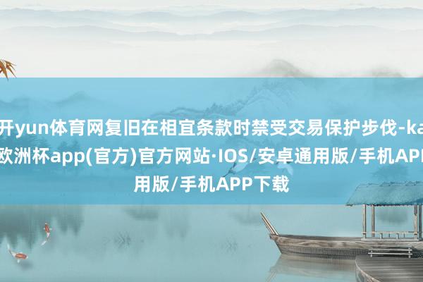 开yun体育网复旧在相宜条款时禁受交易保护步伐-kaiyun欧洲杯app(官方)官方网站·IOS/安卓通用版/手机APP下载