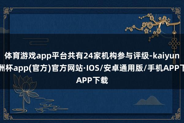 体育游戏app平台共有24家机构参与评级-kaiyun欧洲杯app(官方)官方网站·IOS/安卓通用版/手机APP下载