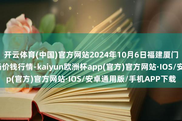 开云体育(中国)官方网站2024年10月6日福建厦门同安闽南果蔬批发商场价钱行情-kaiyun欧洲杯app(官方)官方网站·IOS/安卓通用版/手机APP下载