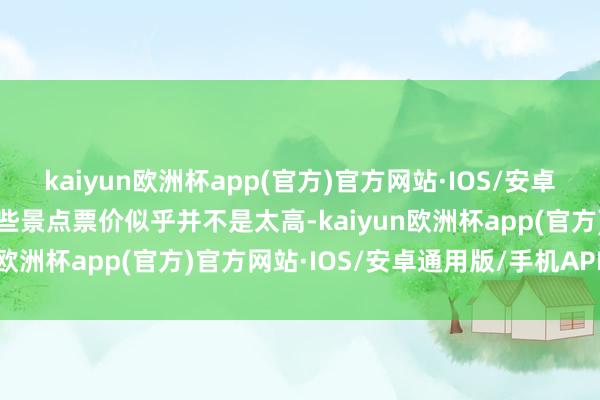 kaiyun欧洲杯app(官方)官方网站·IOS/安卓通用版/手机APP下载这些景点票价似乎并不是太高-kaiyun欧洲杯app(官方)官方网站·IOS/安卓通用版/手机APP下载