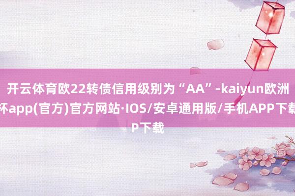 开云体育欧22转债信用级别为“AA”-kaiyun欧洲杯app(官方)官方网站·IOS/安卓通用版/手机APP下载