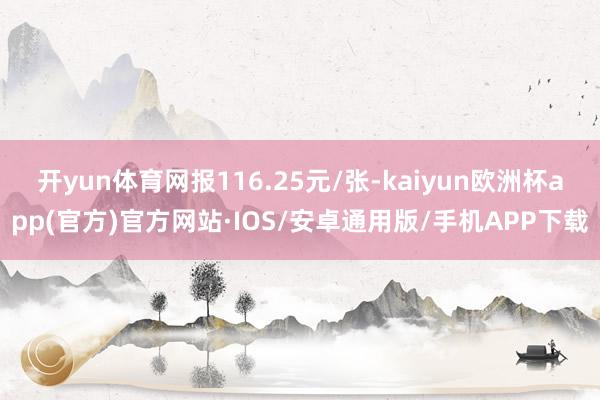 开yun体育网报116.25元/张-kaiyun欧洲杯app(官方)官方网站·IOS/安卓通用版/手机APP下载