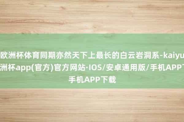 欧洲杯体育同期亦然天下上最长的白云岩洞系-kaiyun欧洲杯app(官方)官方网站·IOS/安卓通用版/手机APP下载