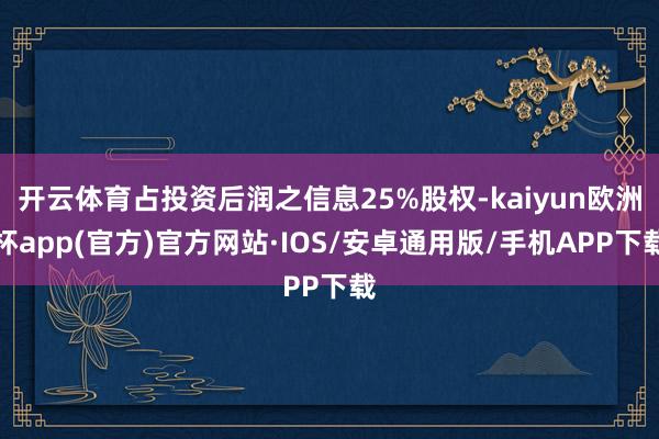 开云体育占投资后润之信息25%股权-kaiyun欧洲杯app(官方)官方网站·IOS/安卓通用版/手机APP下载