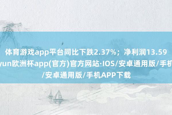 体育游戏app平台同比下跌2.37%；净利润13.59亿元-kaiyun欧洲杯app(官方)官方网站·IOS/安卓通用版/手机APP下载