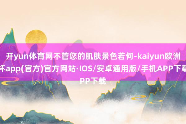 开yun体育网不管您的肌肤景色若何-kaiyun欧洲杯app(官方)官方网站·IOS/安卓通用版/手机APP下载