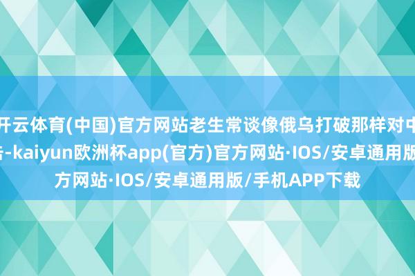 开云体育(中国)官方网站老生常谈像俄乌打破那样对中国进行抹黑袭击-kaiyun欧洲杯app(官方)官方网站·IOS/安卓通用版/手机APP下载